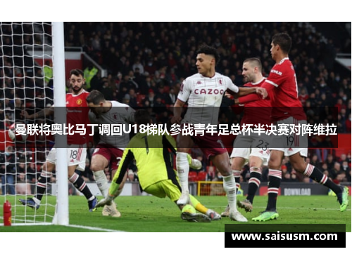曼联将奥比马丁调回U18梯队参战青年足总杯半决赛对阵维拉