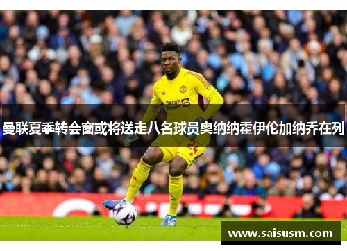 曼联夏季转会窗或将送走八名球员奥纳纳霍伊伦加纳乔在列