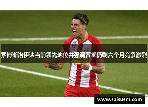 索博斯洛伊谈当前领先地位并强调赛季仍剩六个月竞争激烈