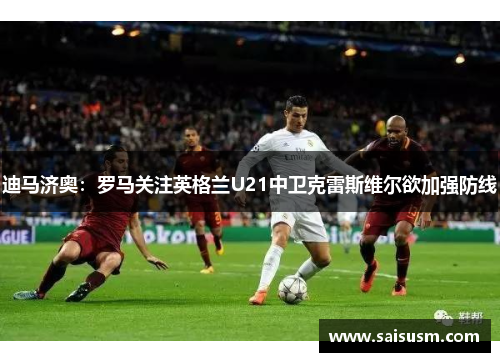 迪马济奥：罗马关注英格兰U21中卫克雷斯维尔欲加强防线